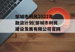 邹城市利民2022年融资计划(邹城市利民建设发展有限公司官网)