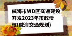 威海市WD区交通建设开发2023年市政债权(威海交通规划)