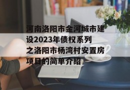 河南洛阳市金河城市建设2023年债权系列之洛阳市杨湾村安置房项目的简单介绍