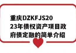 重庆DZKFJS2023年债权资产项目政府债定融的简单介绍