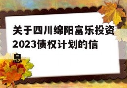 关于四川绵阳富乐投资2023债权计划的信息