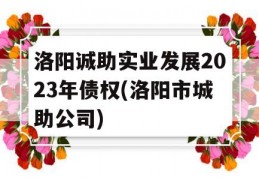 洛阳诚助实业发展2023年债权(洛阳市城助公司)