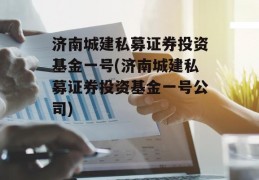 济南城建私募证券投资基金一号(济南城建私募证券投资基金一号公司)