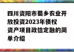 四川资阳市蜀乡农业开放投资2023年债权资产项目政信定融的简单介绍