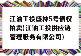 江油工投盛林5号债权拍卖(江油工投供应链管理服务有限公司)