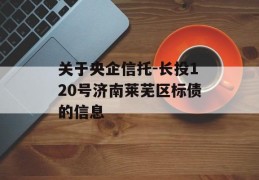 关于央企信托-长投120号济南莱芜区标债的信息