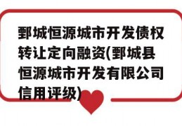 鄄城恒源城市开发债权转让定向融资(鄄城县恒源城市开发有限公司信用评级)