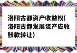 洛阳古都资产收益权(洛阳古都发展资产应收账款转让)