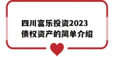 四川富乐投资2023债权资产的简单介绍