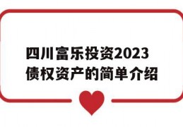 四川富乐投资2023债权资产的简单介绍