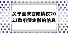 关于重庆酉阳债权2023政府债定融的信息