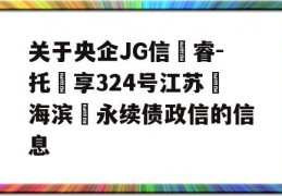 关于央企JG信‮睿-托‬享324号江苏‮海滨‬永续债政信的信息