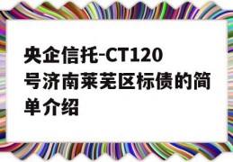 央企信托-CT120号济南莱芜区标债的简单介绍