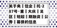 关于央‮信企‬托-287号·重‮大庆‬足区‮短超‬期融资‮公券‬募债的信息