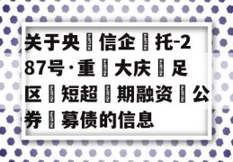 关于央‮信企‬托-287号·重‮大庆‬足区‮短超‬期融资‮公券‬募债的信息