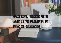 央企信托-福建泉州地级市政信(央企信托有限公司 是真的吗)