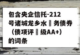 包含央企信托-212号诸城龙乡水‬务债券（债项评‬级AA+）的词条