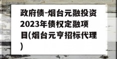 政府债-烟台元融投资2023年债权定融项目(烟台元亨招标代理)