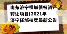 山东济宁祥城债权资产转让项目(2021年济宁任城拍卖最新公告)