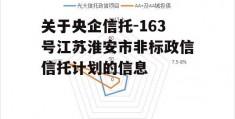 关于央企信托-163号江苏淮安市非标政信信托计划的信息