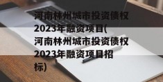 河南林州城市投资债权2023年融资项目(河南林州城市投资债权2023年融资项目招标)