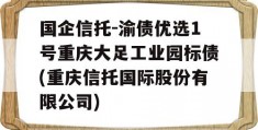 国企信托-渝债优选1号重庆大足工业园标债(重庆信托国际股份有限公司)