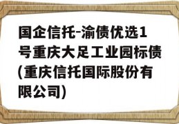 国企信托-渝债优选1号重庆大足工业园标债(重庆信托国际股份有限公司)