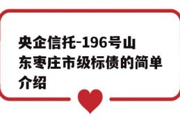 央企信托-196号山东枣庄市级标债的简单介绍