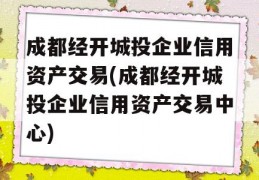 成都经开城投企业信用资产交易(成都经开城投企业信用资产交易中心)