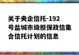 关于央企信托-192号盐城市级担保政信集合信托计划的信息