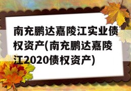 南充鹏达嘉陵江实业债权资产(南充鹏达嘉陵江2020债权资产)