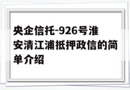 央企信托-926号淮安清江浦抵押政信的简单介绍