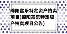 绵阳富乐特定资产拍卖项目(绵阳富乐特定资产拍卖项目公告)