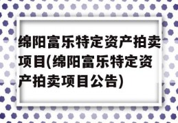 绵阳富乐特定资产拍卖项目(绵阳富乐特定资产拍卖项目公告)