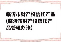 临沂市财产权信托产品(临沂市财产权信托产品管理办法)