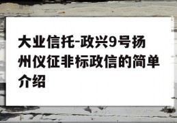 大业信托-政兴9号扬州仪征非标政信的简单介绍