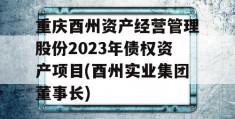 重庆酉州资产经营管理股份2023年债权资产项目(酉州实业集团董事长)