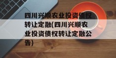 四川兴顺农业投资债权转让定融(四川兴顺农业投资债权转让定融公告)