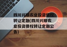 四川兴顺农业投资债权转让定融(四川兴顺农业投资债权转让定融公告)