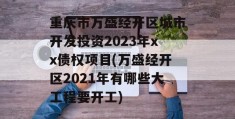 重庆市万盛经开区城市开发投资2023年xx债权项目(万盛经开区2021年有哪些大工程要开工)