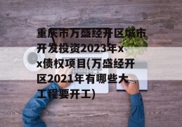 重庆市万盛经开区城市开发投资2023年xx债权项目(万盛经开区2021年有哪些大工程要开工)