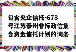 包含央企信托-678号江苏泰州非标政信集合资金信托计划的词条