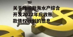 关于潍坊渤海水产综合开发2022年应收账款债权计划的信息