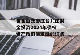 包含山东枣庄台儿庄财金投资2024年债权资产政府债定融的词条