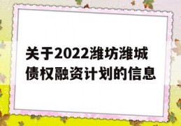 关于2022潍坊潍城债权融资计划的信息