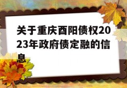 关于重庆酉阳债权2023年政府债定融的信息