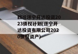 四川遂宁开达投资2023债权计划(遂宁开达投资有限公司2020债权资产)