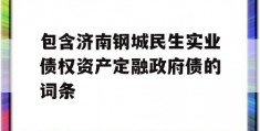 包含济南钢城民生实业债权资产定融政府债的词条