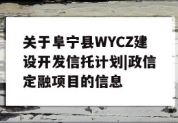 关于阜宁县WYCZ建设开发信托计划|政信定融项目的信息