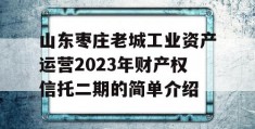 山东枣庄老城工业资产运营2023年财产权信托二期的简单介绍